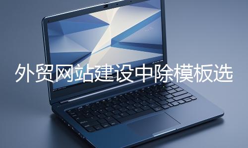 外貿網站建設中除模板選擇外的重要環節